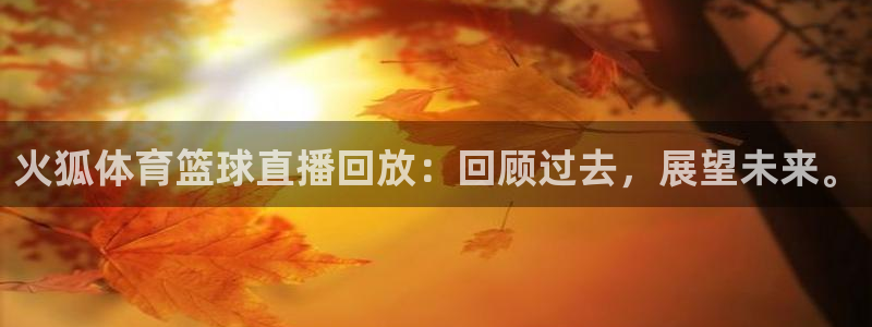 火狐体育篮球直播回放：回顾过去，展望未来。