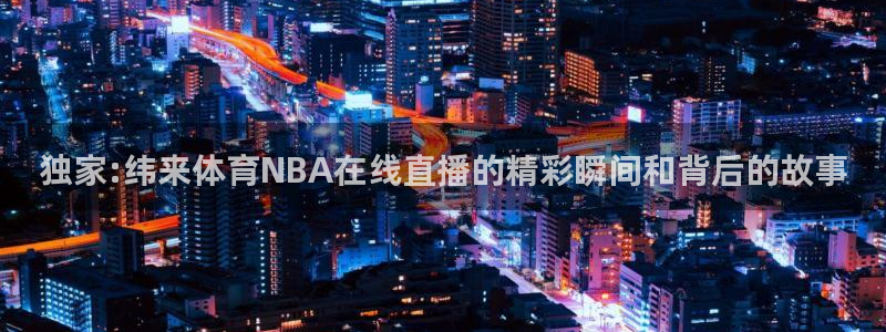 独家:纬来体育NBA在线直播的精彩瞬间和背后的故事